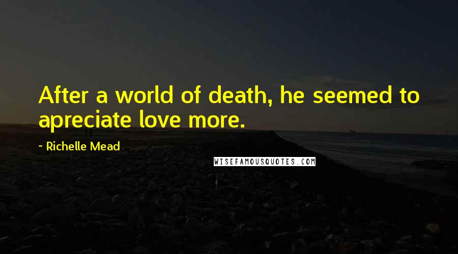Richelle Mead Quotes: After a world of death, he seemed to apreciate love more.