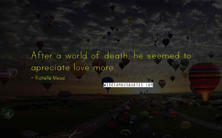 Richelle Mead Quotes: After a world of death, he seemed to apreciate love more.