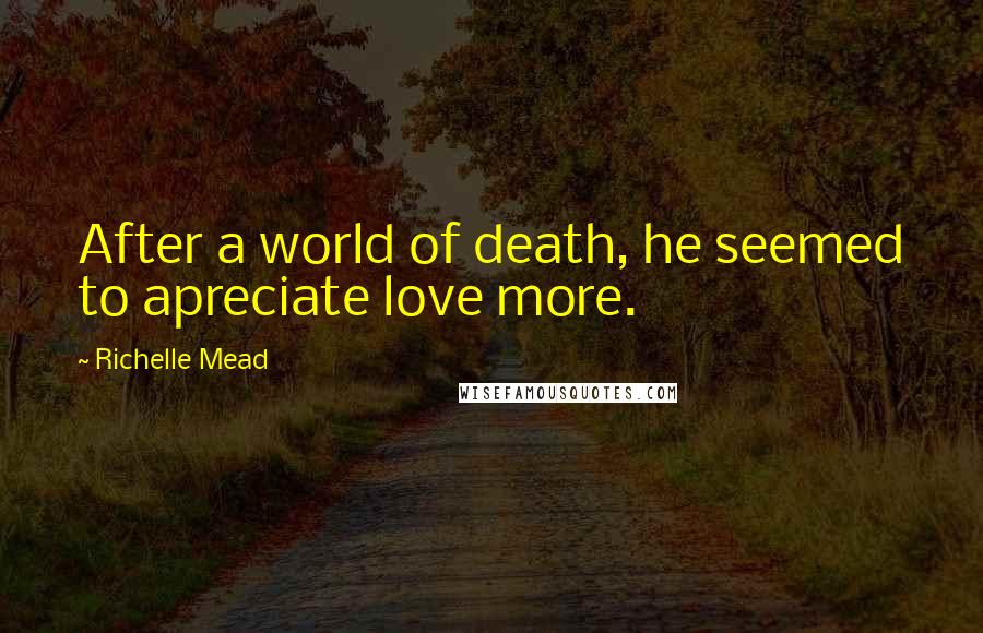 Richelle Mead Quotes: After a world of death, he seemed to apreciate love more.
