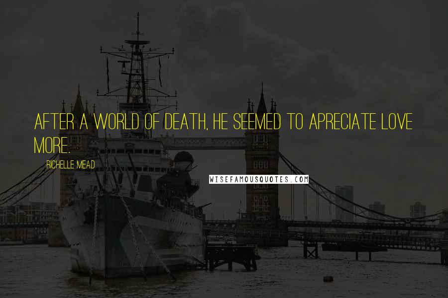 Richelle Mead Quotes: After a world of death, he seemed to apreciate love more.