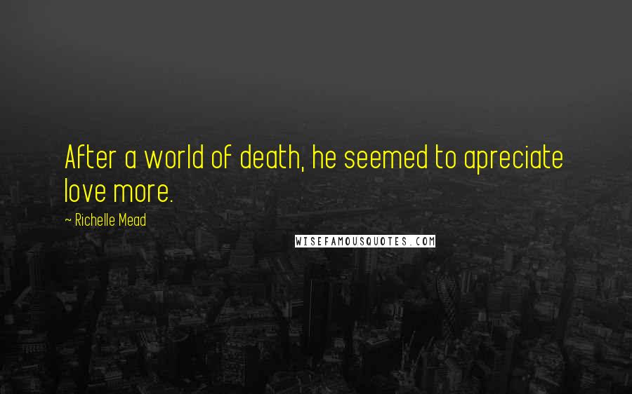 Richelle Mead Quotes: After a world of death, he seemed to apreciate love more.