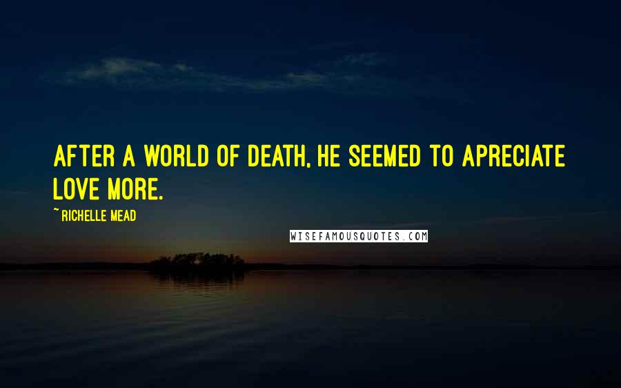 Richelle Mead Quotes: After a world of death, he seemed to apreciate love more.