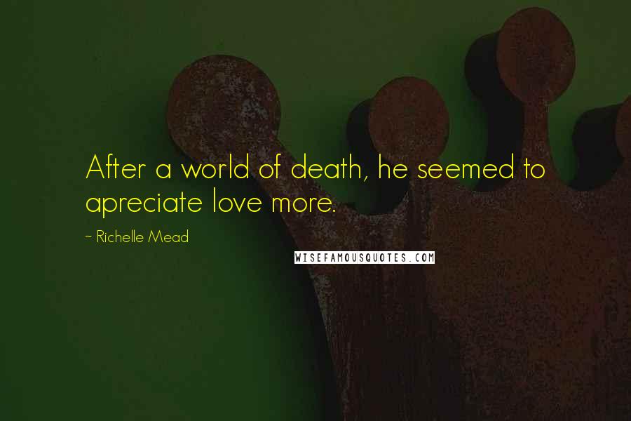 Richelle Mead Quotes: After a world of death, he seemed to apreciate love more.