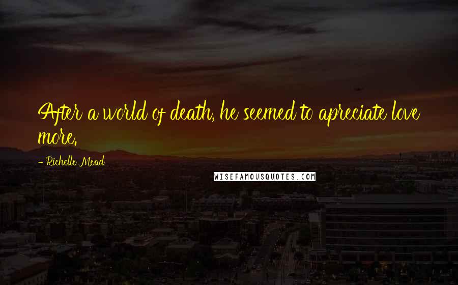 Richelle Mead Quotes: After a world of death, he seemed to apreciate love more.