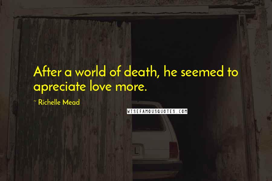 Richelle Mead Quotes: After a world of death, he seemed to apreciate love more.