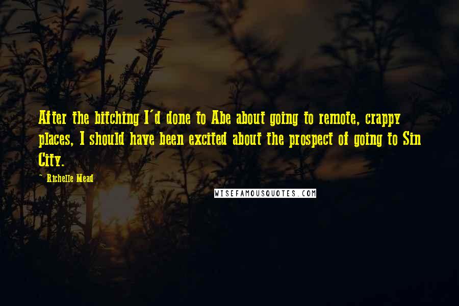 Richelle Mead Quotes: After the bitching I'd done to Abe about going to remote, crappy places, I should have been excited about the prospect of going to Sin City.