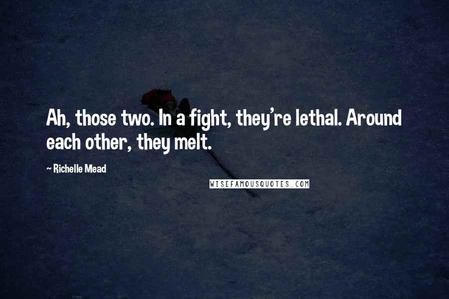 Richelle Mead Quotes: Ah, those two. In a fight, they're lethal. Around each other, they melt.