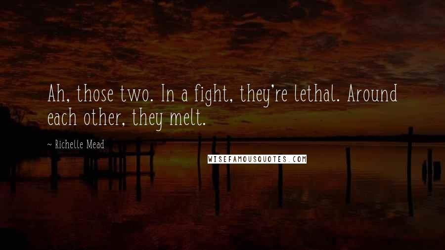 Richelle Mead Quotes: Ah, those two. In a fight, they're lethal. Around each other, they melt.