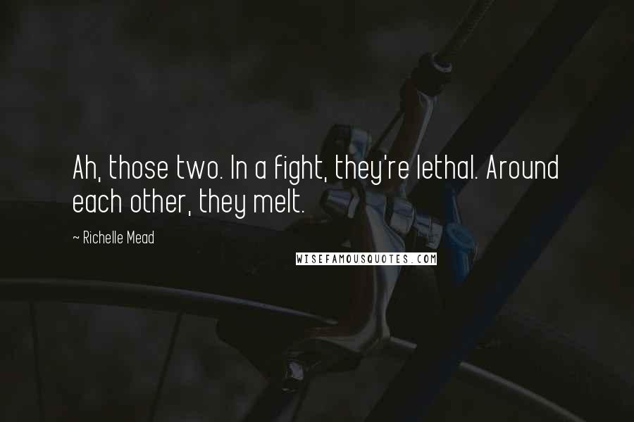 Richelle Mead Quotes: Ah, those two. In a fight, they're lethal. Around each other, they melt.