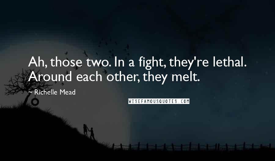 Richelle Mead Quotes: Ah, those two. In a fight, they're lethal. Around each other, they melt.