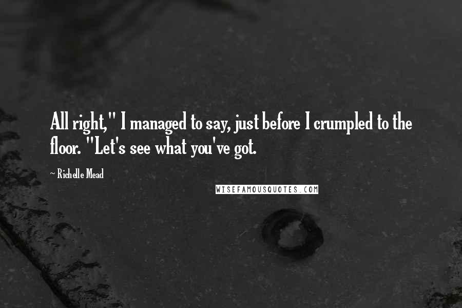 Richelle Mead Quotes: All right," I managed to say, just before I crumpled to the floor. "Let's see what you've got.