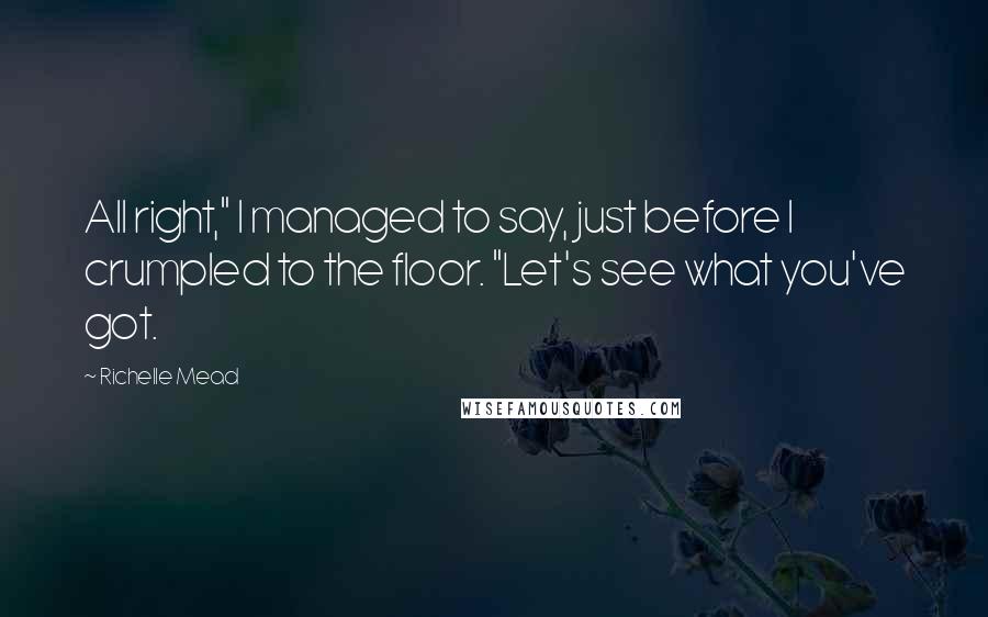 Richelle Mead Quotes: All right," I managed to say, just before I crumpled to the floor. "Let's see what you've got.
