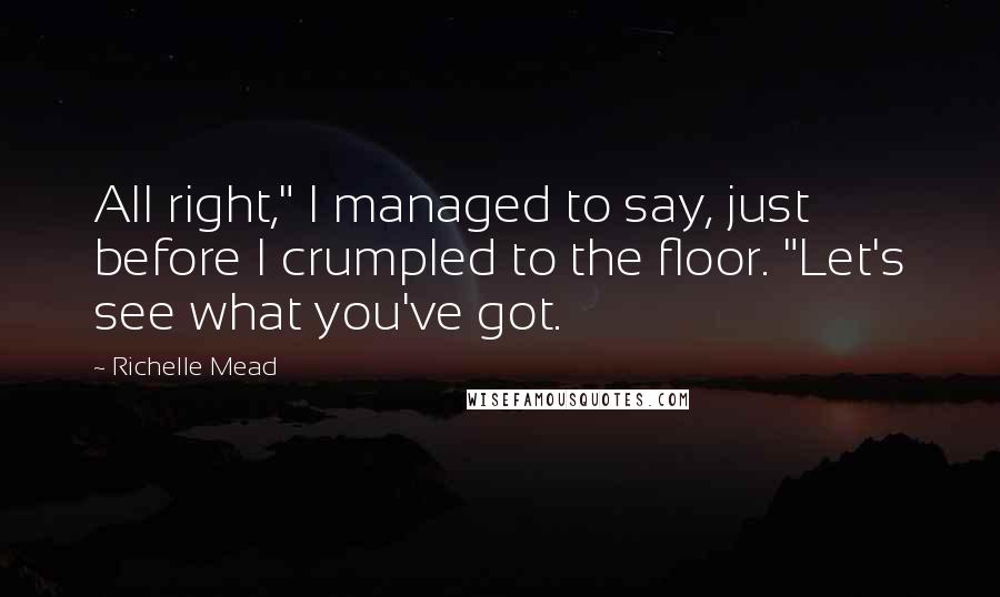 Richelle Mead Quotes: All right," I managed to say, just before I crumpled to the floor. "Let's see what you've got.