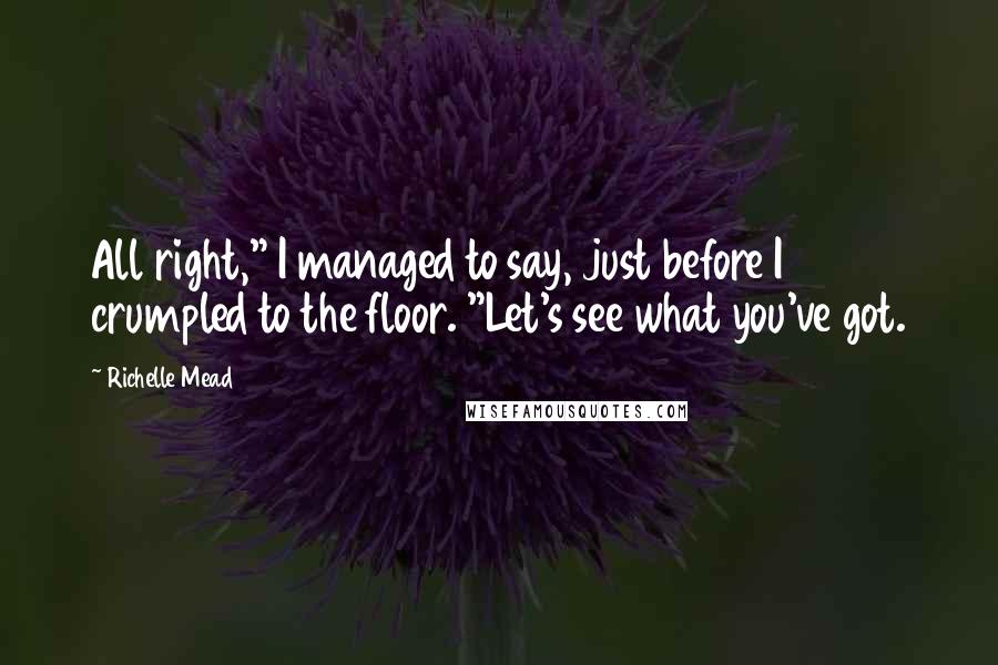 Richelle Mead Quotes: All right," I managed to say, just before I crumpled to the floor. "Let's see what you've got.
