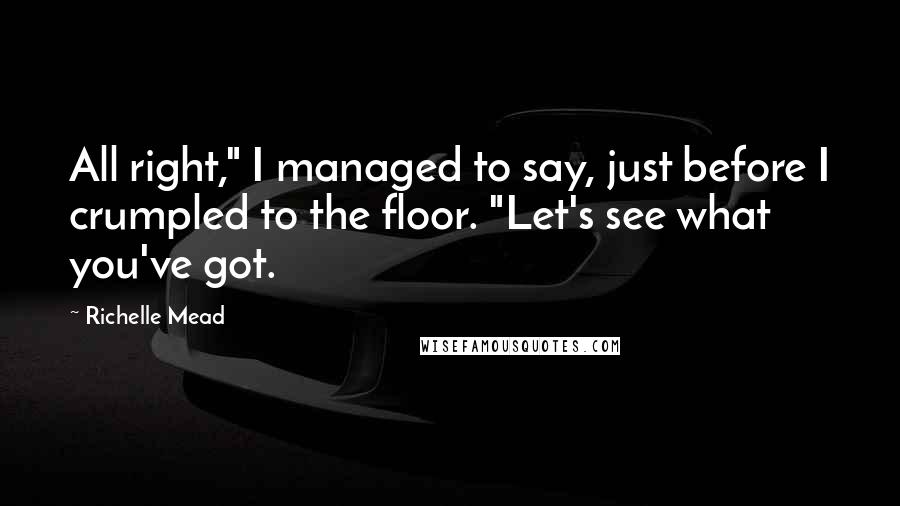 Richelle Mead Quotes: All right," I managed to say, just before I crumpled to the floor. "Let's see what you've got.