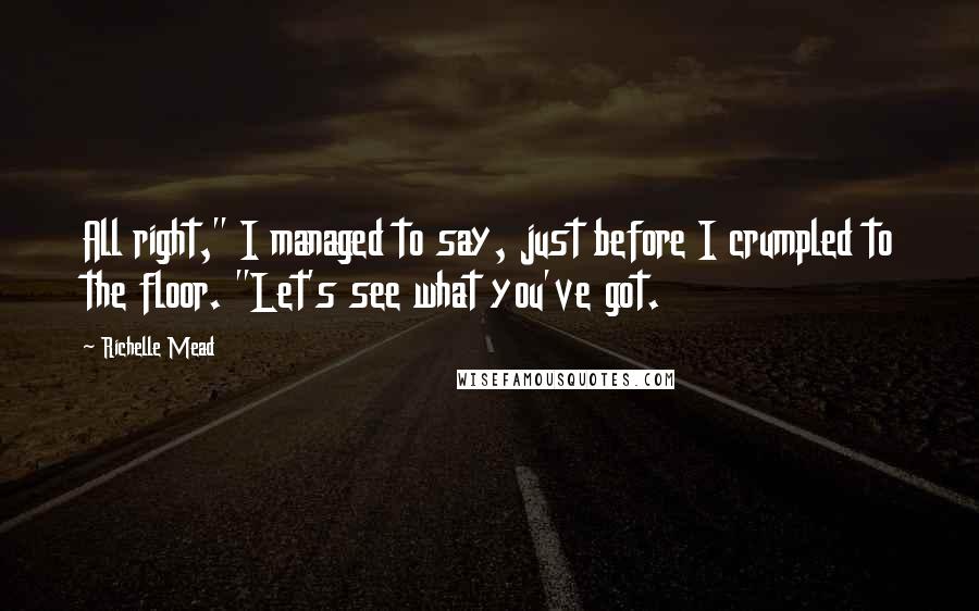 Richelle Mead Quotes: All right," I managed to say, just before I crumpled to the floor. "Let's see what you've got.