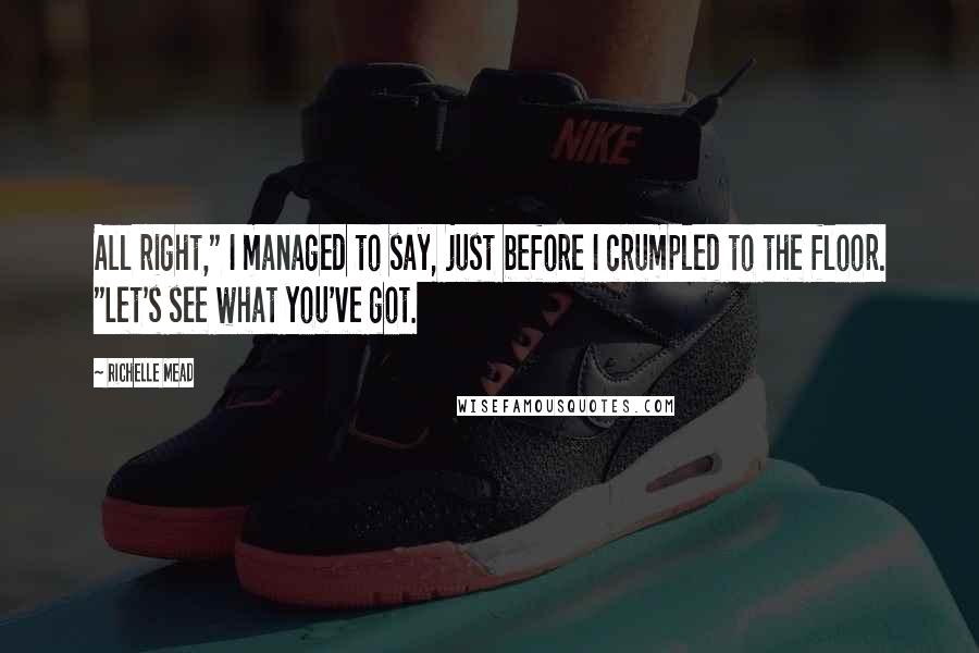 Richelle Mead Quotes: All right," I managed to say, just before I crumpled to the floor. "Let's see what you've got.