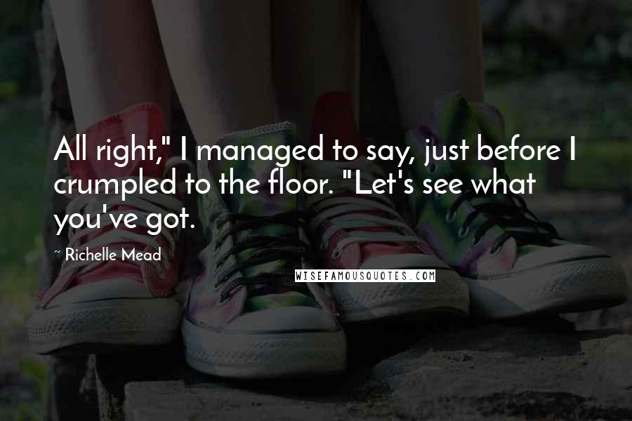 Richelle Mead Quotes: All right," I managed to say, just before I crumpled to the floor. "Let's see what you've got.