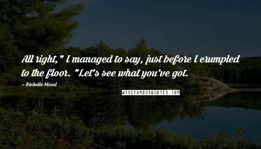 Richelle Mead Quotes: All right," I managed to say, just before I crumpled to the floor. "Let's see what you've got.