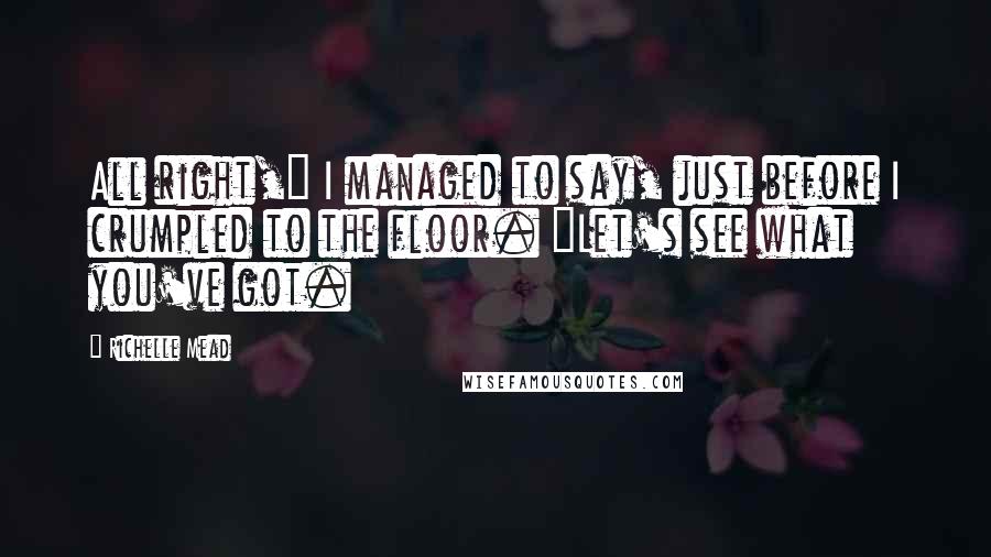 Richelle Mead Quotes: All right," I managed to say, just before I crumpled to the floor. "Let's see what you've got.