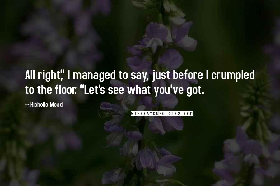 Richelle Mead Quotes: All right," I managed to say, just before I crumpled to the floor. "Let's see what you've got.