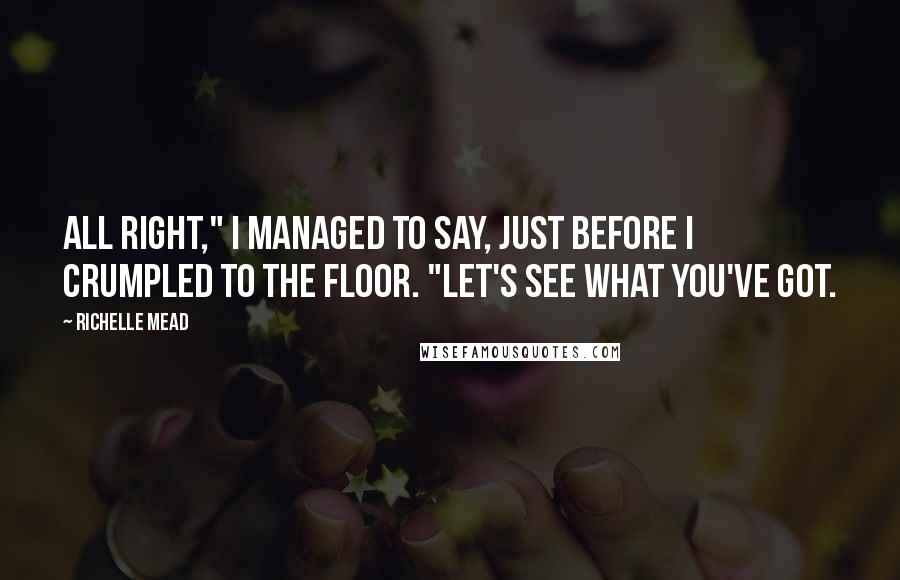 Richelle Mead Quotes: All right," I managed to say, just before I crumpled to the floor. "Let's see what you've got.