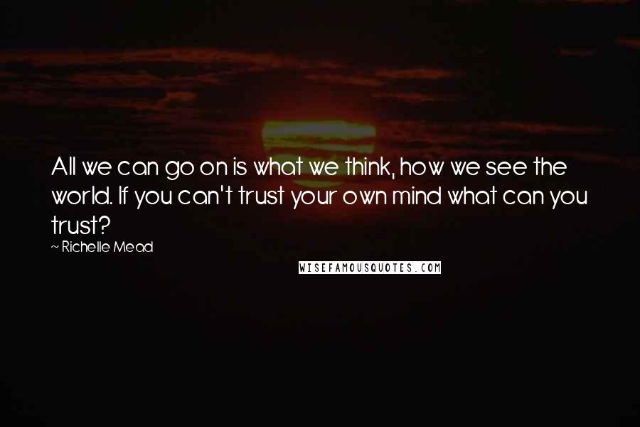 Richelle Mead Quotes: All we can go on is what we think, how we see the world. If you can't trust your own mind what can you trust?