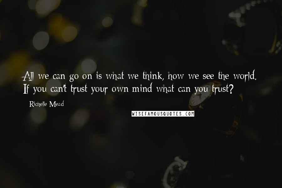 Richelle Mead Quotes: All we can go on is what we think, how we see the world. If you can't trust your own mind what can you trust?