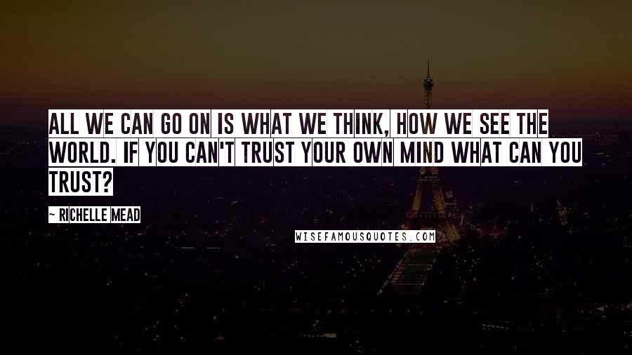 Richelle Mead Quotes: All we can go on is what we think, how we see the world. If you can't trust your own mind what can you trust?