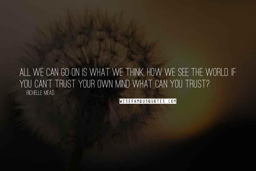 Richelle Mead Quotes: All we can go on is what we think, how we see the world. If you can't trust your own mind what can you trust?
