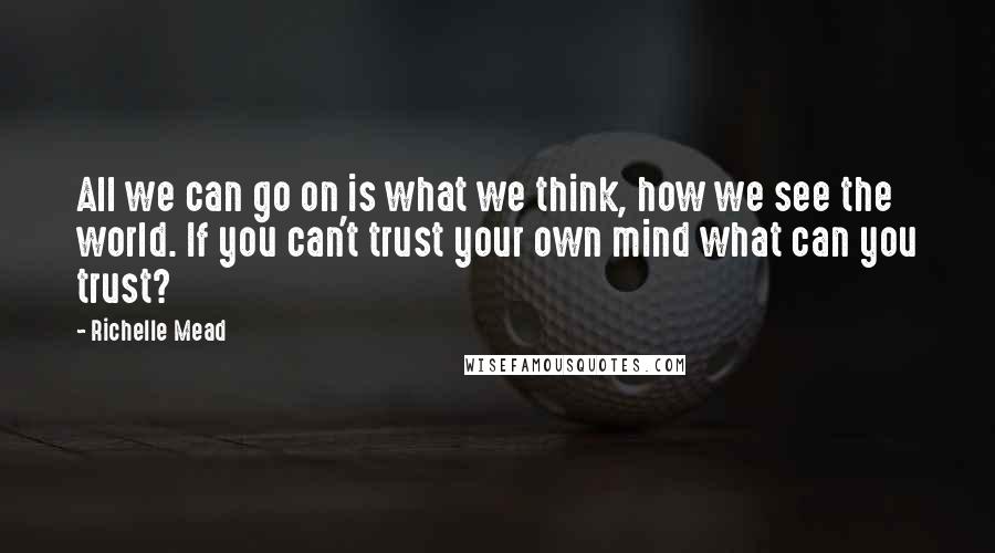 Richelle Mead Quotes: All we can go on is what we think, how we see the world. If you can't trust your own mind what can you trust?
