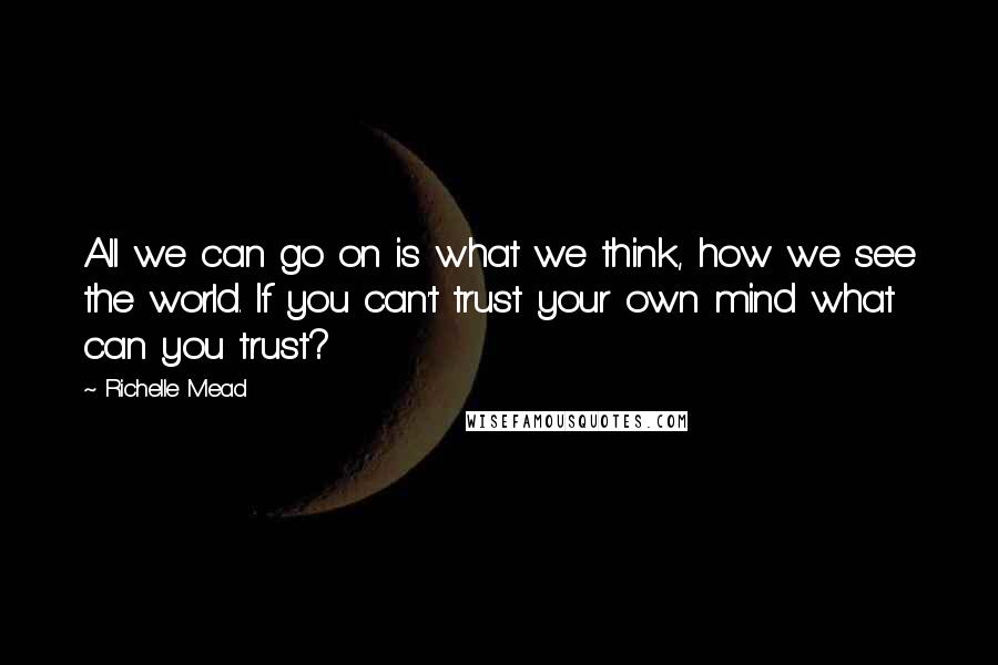 Richelle Mead Quotes: All we can go on is what we think, how we see the world. If you can't trust your own mind what can you trust?
