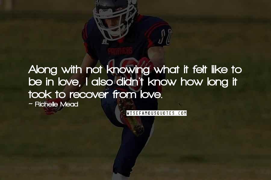 Richelle Mead Quotes: Along with not knowing what it felt like to be in love, I also didn't know how long it took to recover from love.