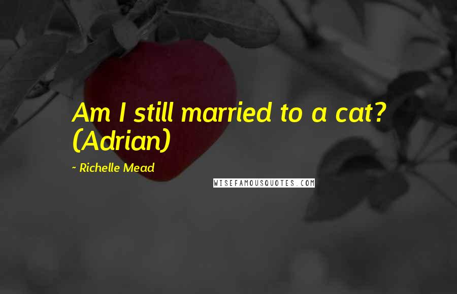 Richelle Mead Quotes: Am I still married to a cat? (Adrian)