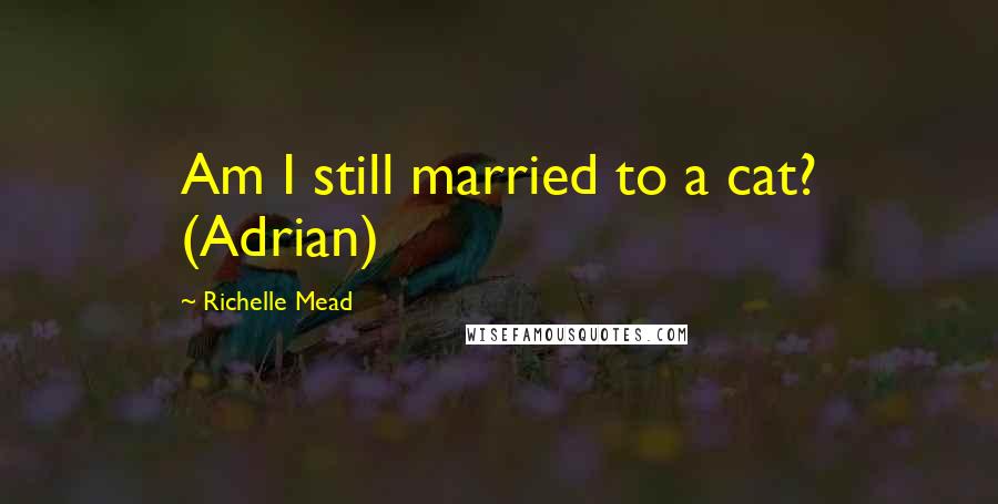 Richelle Mead Quotes: Am I still married to a cat? (Adrian)