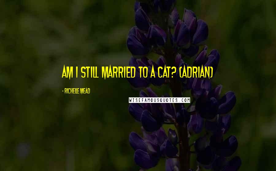 Richelle Mead Quotes: Am I still married to a cat? (Adrian)