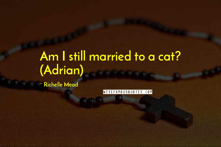 Richelle Mead Quotes: Am I still married to a cat? (Adrian)