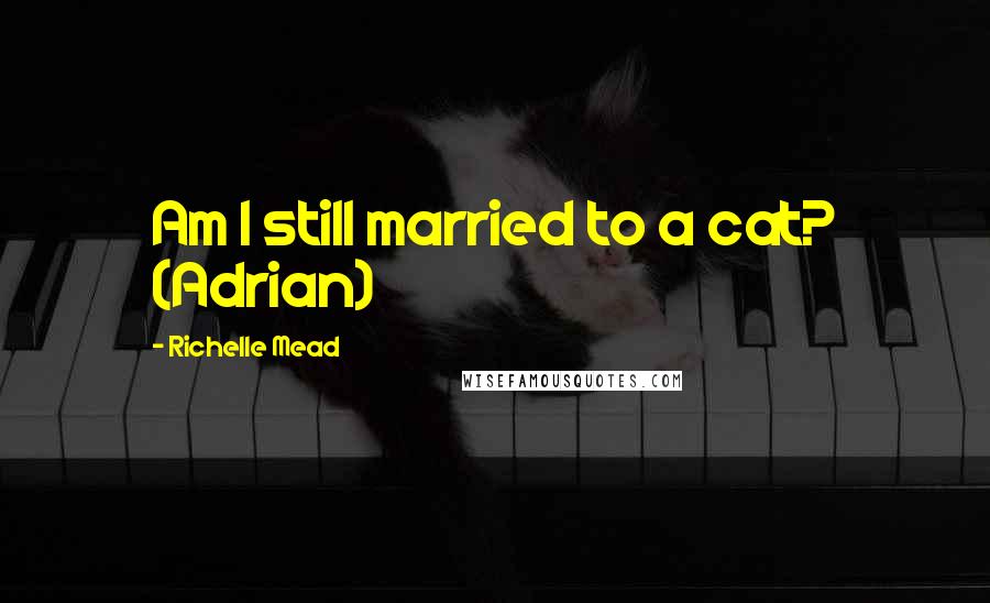 Richelle Mead Quotes: Am I still married to a cat? (Adrian)