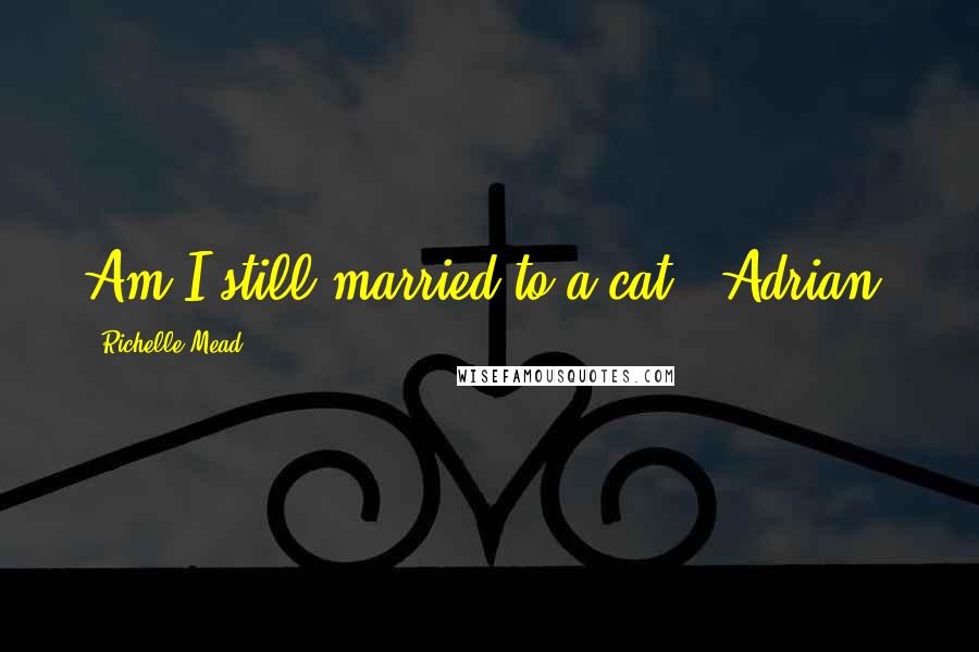 Richelle Mead Quotes: Am I still married to a cat? (Adrian)