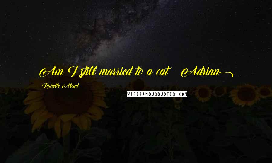 Richelle Mead Quotes: Am I still married to a cat? (Adrian)