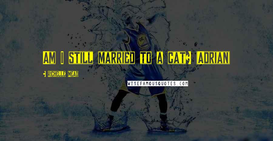 Richelle Mead Quotes: Am I still married to a cat? (Adrian)