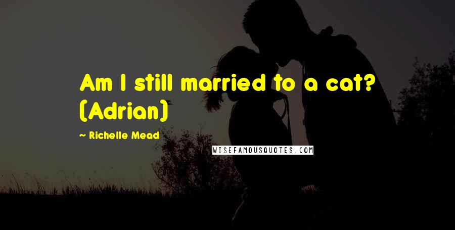 Richelle Mead Quotes: Am I still married to a cat? (Adrian)
