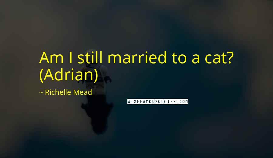 Richelle Mead Quotes: Am I still married to a cat? (Adrian)