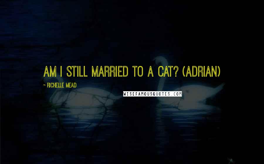 Richelle Mead Quotes: Am I still married to a cat? (Adrian)