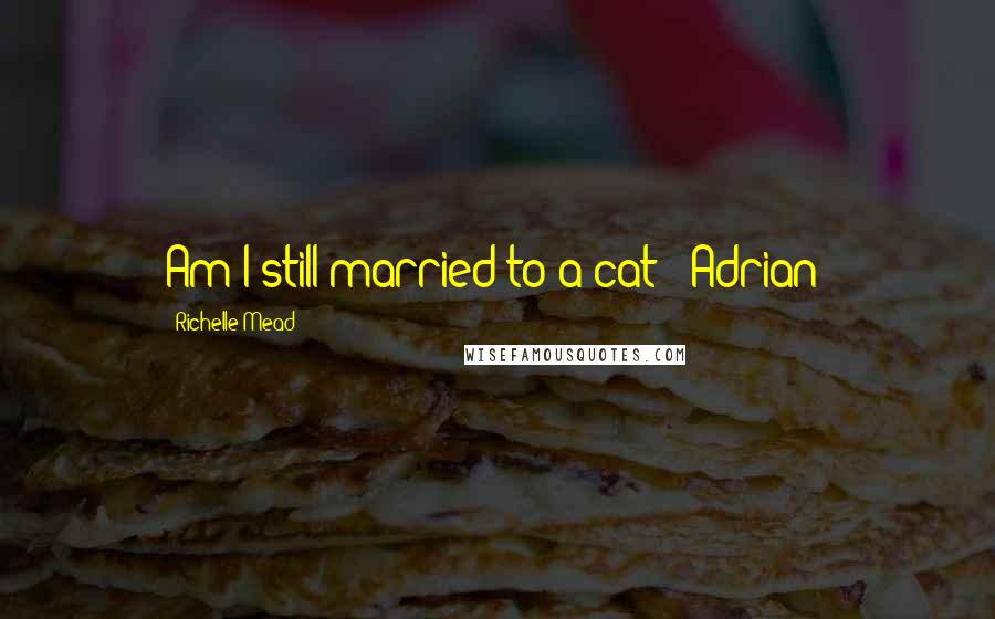 Richelle Mead Quotes: Am I still married to a cat? (Adrian)