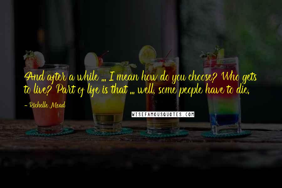 Richelle Mead Quotes: And after a while ... I mean how do you choose? Who gets to live? Part of life is that ... well, some people have to die.