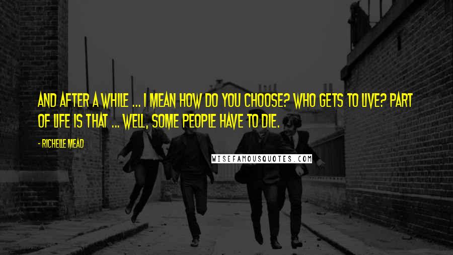 Richelle Mead Quotes: And after a while ... I mean how do you choose? Who gets to live? Part of life is that ... well, some people have to die.