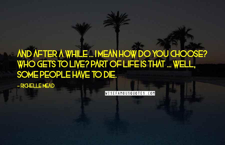 Richelle Mead Quotes: And after a while ... I mean how do you choose? Who gets to live? Part of life is that ... well, some people have to die.