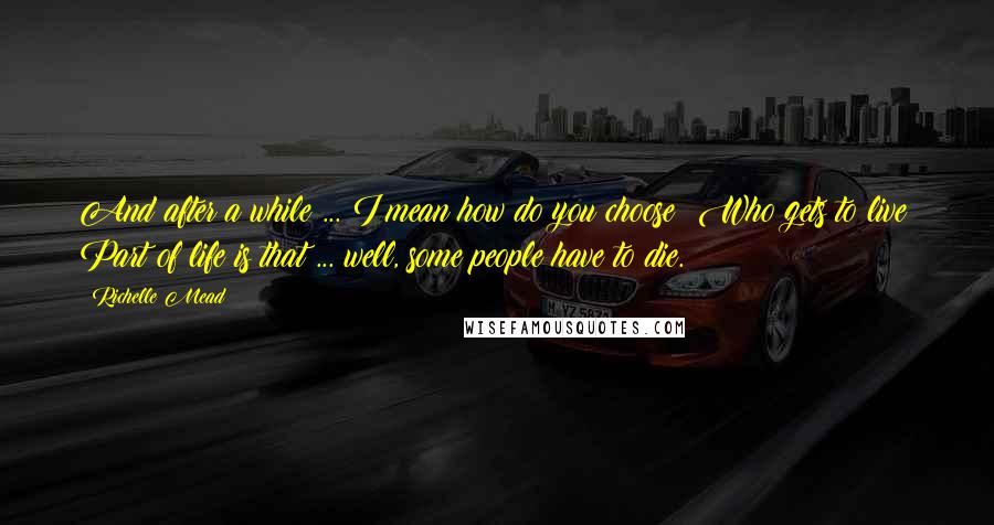 Richelle Mead Quotes: And after a while ... I mean how do you choose? Who gets to live? Part of life is that ... well, some people have to die.