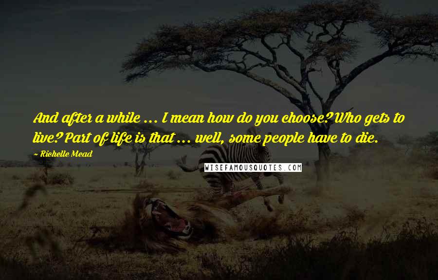 Richelle Mead Quotes: And after a while ... I mean how do you choose? Who gets to live? Part of life is that ... well, some people have to die.